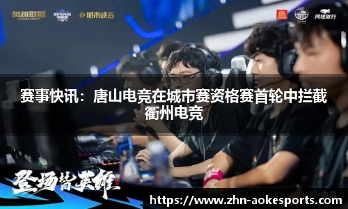 赛事快讯：唐山电竞在城市赛资格赛首轮中拦截衢州电竞