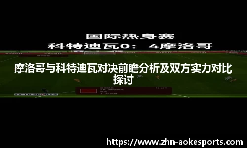 摩洛哥与科特迪瓦对决前瞻分析及双方实力对比探讨